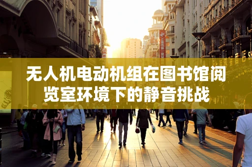 无人机电动机组在图书馆阅览室环境下的静音挑战
