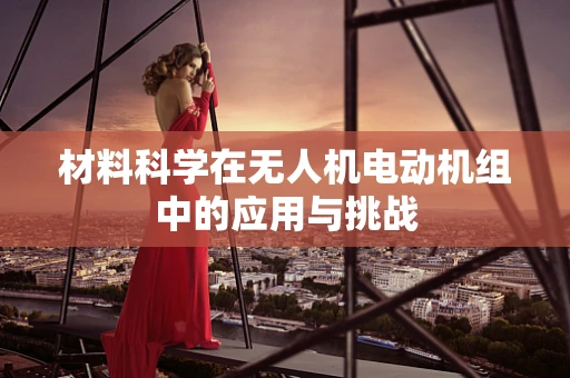 材料科学在无人机电动机组中的应用与挑战