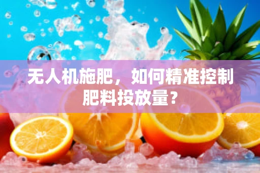 无人机施肥，如何精准控制肥料投放量？