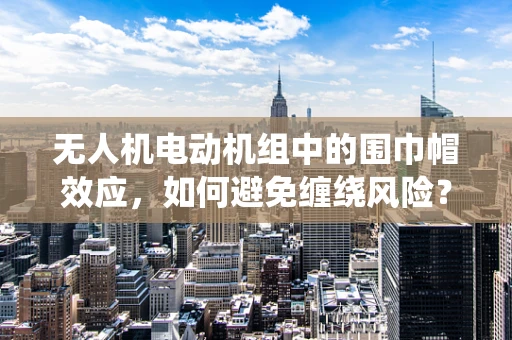 无人机电动机组中的围巾帽效应，如何避免缠绕风险？