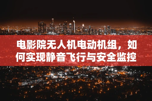 电影院无人机电动机组，如何实现静音飞行与安全监控？