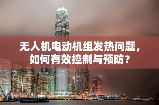 无人机电动机组发热问题，如何有效控制与预防？