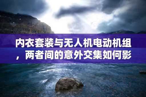 内衣套装与无人机电动机组，两者间的意外交集如何影响技术设计？