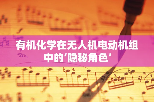 有机化学在无人机电动机组中的‘隐秘角色’