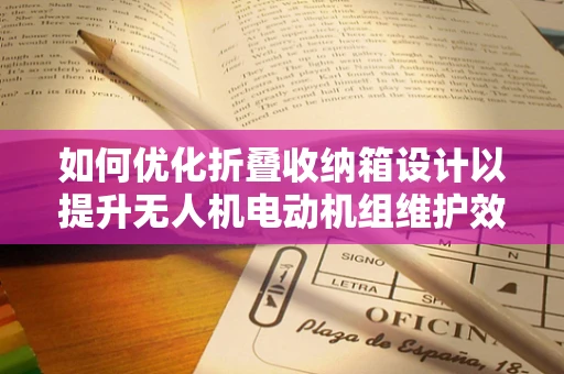 如何优化折叠收纳箱设计以提升无人机电动机组维护效率？
