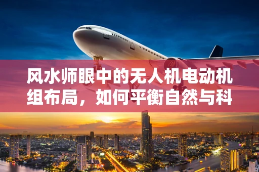 风水师眼中的无人机电动机组布局，如何平衡自然与科技的和谐？