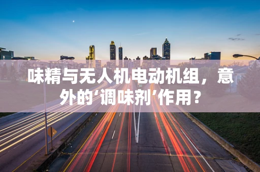 味精与无人机电动机组，意外的‘调味剂’作用？