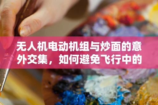 无人机电动机组与炒面的意外交集，如何避免飞行中的糊锅现象？