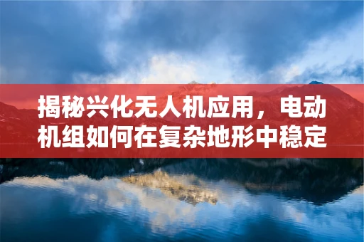 揭秘兴化无人机应用，电动机组如何在复杂地形中稳定飞行？