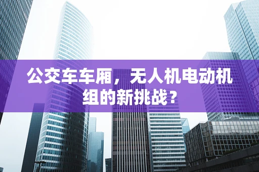 公交车车厢，无人机电动机组的新挑战？