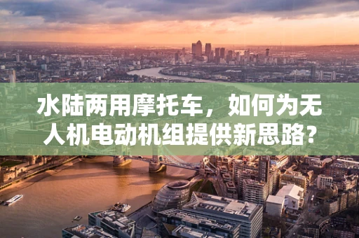 水陆两用摩托车，如何为无人机电动机组提供新思路？