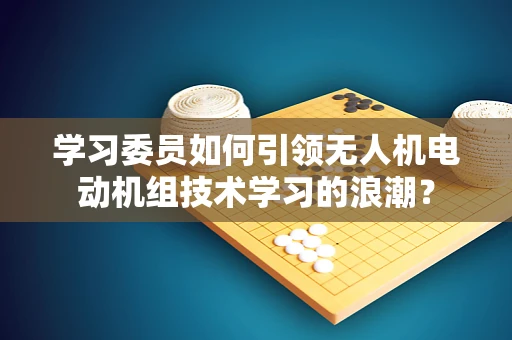 学习委员如何引领无人机电动机组技术学习的浪潮？