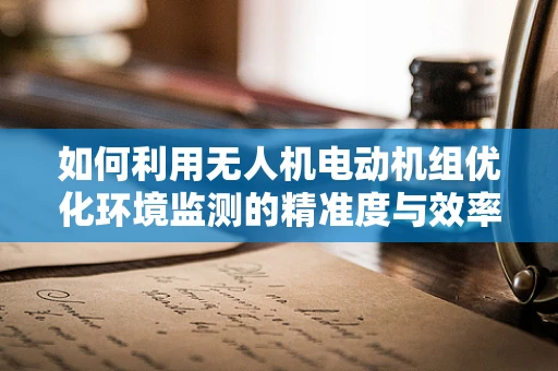 如何利用无人机电动机组优化环境监测的精准度与效率？