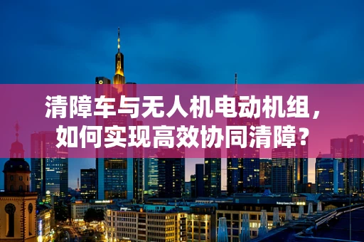 清障车与无人机电动机组，如何实现高效协同清障？
