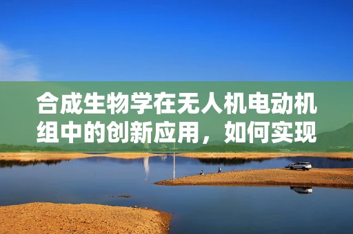 合成生物学在无人机电动机组中的创新应用，如何实现生物驱动的无人机？
