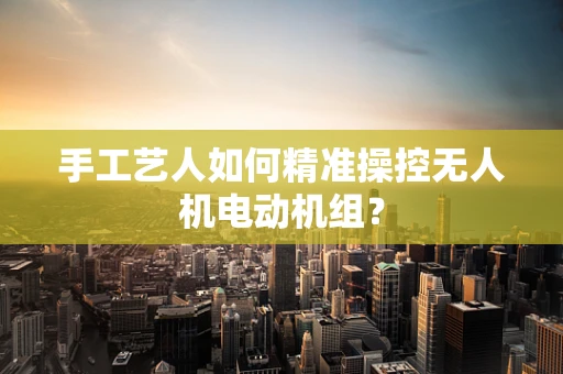手工艺人如何精准操控无人机电动机组？