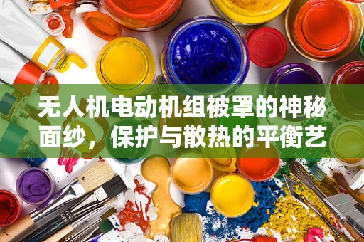 无人机电动机组被罩的神秘面纱，保护与散热的平衡艺术