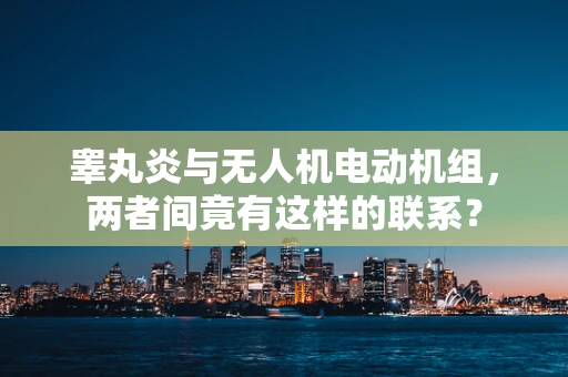 睾丸炎与无人机电动机组，两者间竟有这样的联系？