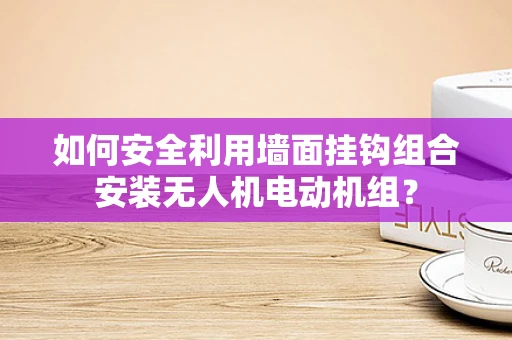 如何安全利用墙面挂钩组合安装无人机电动机组？