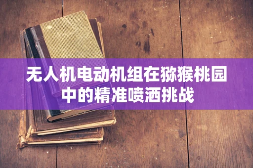无人机电动机组在猕猴桃园中的精准喷洒挑战