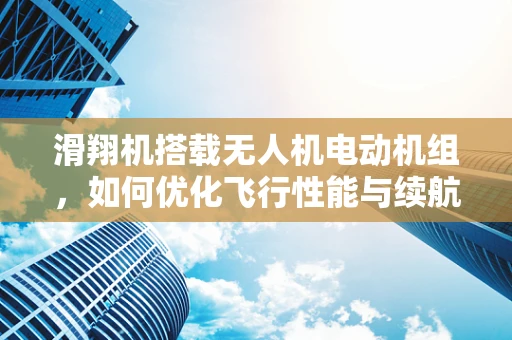 滑翔机搭载无人机电动机组，如何优化飞行性能与续航？