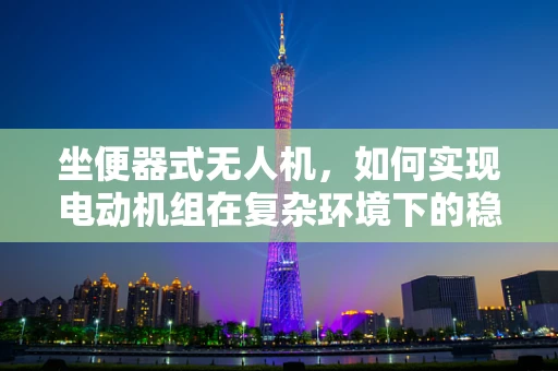 坐便器式无人机，如何实现电动机组在复杂环境下的稳定承载？