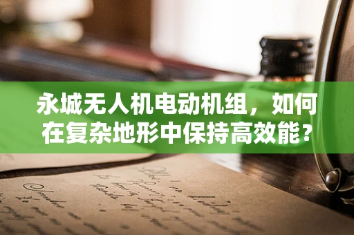 永城无人机电动机组，如何在复杂地形中保持高效能？