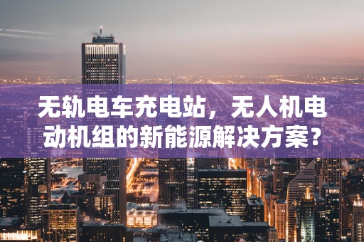 无轨电车充电站，无人机电动机组的新能源解决方案？