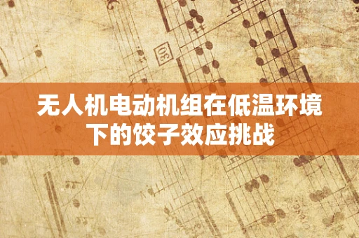 无人机电动机组在低温环境下的饺子效应挑战