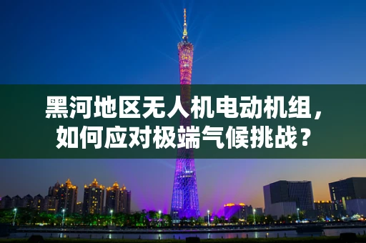黑河地区无人机电动机组，如何应对极端气候挑战？