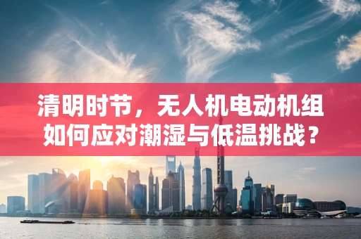 清明时节，无人机电动机组如何应对潮湿与低温挑战？