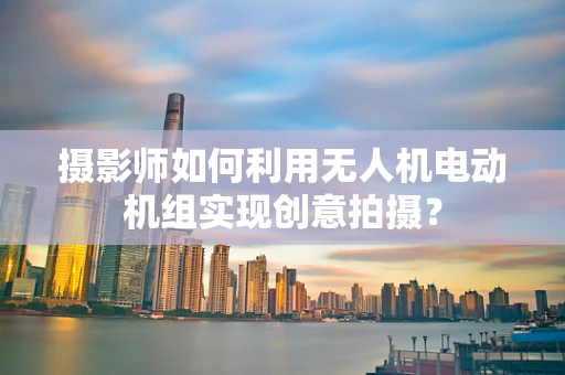 摄影师如何利用无人机电动机组实现创意拍摄？