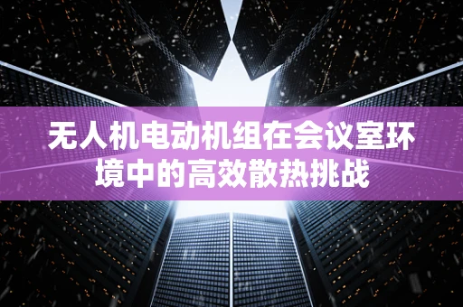 无人机电动机组在会议室环境中的高效散热挑战