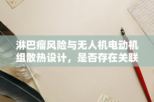 淋巴瘤风险与无人机电动机组散热设计，是否存在关联？