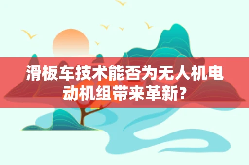 滑板车技术能否为无人机电动机组带来革新？