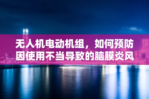 无人机电动机组，如何预防因使用不当导致的脑膜炎风险？