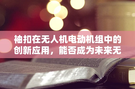 袖扣在无人机电动机组中的创新应用，能否成为未来无人机的隐形翅膀？