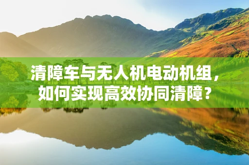 清障车与无人机电动机组，如何实现高效协同清障？