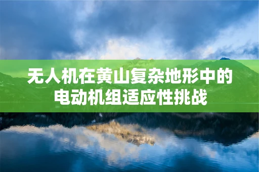 无人机在黄山复杂地形中的电动机组适应性挑战