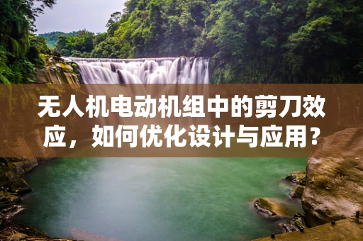 无人机电动机组中的剪刀效应，如何优化设计与应用？