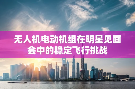 无人机电动机组在明星见面会中的稳定飞行挑战