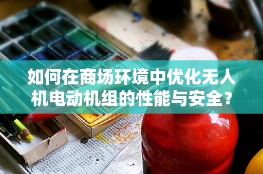 如何在商场环境中优化无人机电动机组的性能与安全？