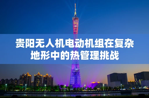 贵阳无人机电动机组在复杂地形中的热管理挑战