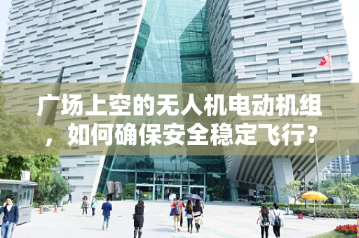 广场上空的无人机电动机组，如何确保安全稳定飞行？