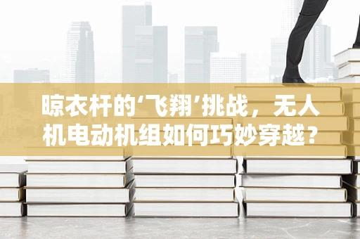 晾衣杆的‘飞翔’挑战，无人机电动机组如何巧妙穿越？