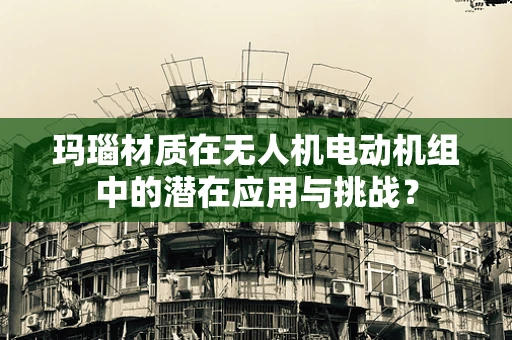 玛瑙材质在无人机电动机组中的潜在应用与挑战？