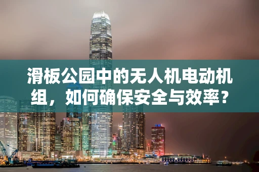 滑板公园中的无人机电动机组，如何确保安全与效率？