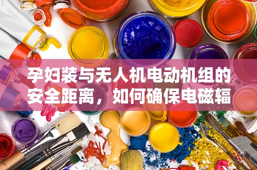孕妇装与无人机电动机组的安全距离，如何确保电磁辐射不扰孕？