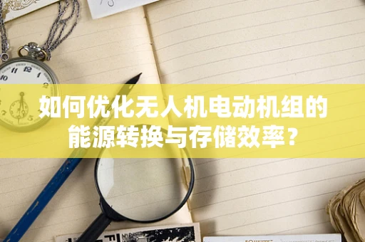 如何优化无人机电动机组的能源转换与存储效率？