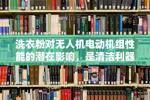 洗衣粉对无人机电动机组性能的潜在影响，是清洁利器还是隐形杀手？